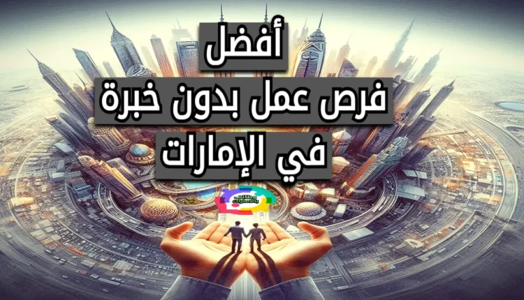 فرص عمل بدون خبرة في الإمارات